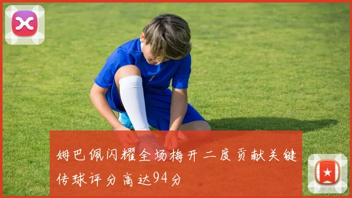 姆巴佩闪耀全场梅开二度贡献关键传球评分高达94分