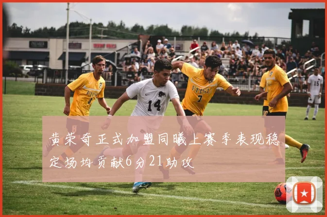 黄荣奇正式加盟同曦上赛季表现稳定场均贡献6分21助攻