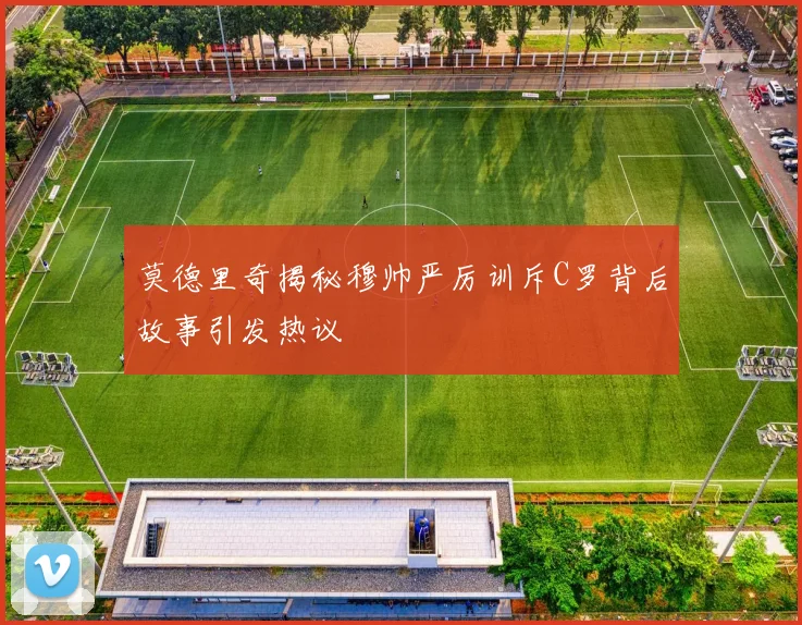 莫德里奇揭秘穆帅严厉训斥C罗背后故事引发热议