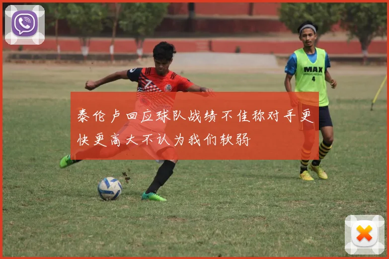 泰伦卢回应球队战绩不佳称对手更快更高大不认为我们软弱