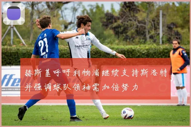 赫斯基呼吁利物浦继续支持斯洛特并强调球队领袖需加倍努力