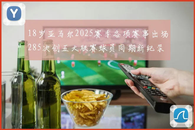 18岁亚马尔2025赛季各项赛事出场285次创五大联赛球员同期新纪录