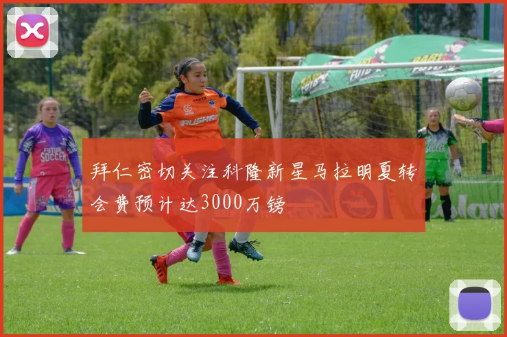 拜仁密切关注科隆新星马拉明夏转会费预计达3000万镑