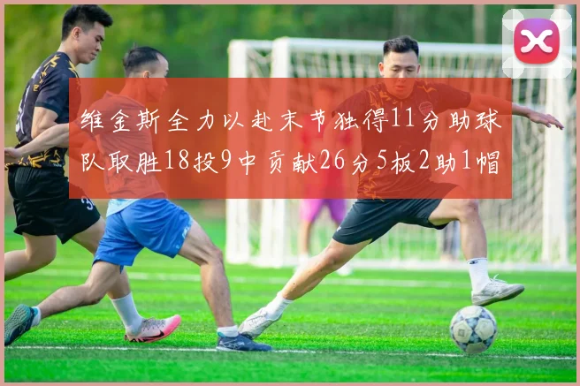 维金斯全力以赴末节独得11分助球队取胜18投9中贡献26分5板2助1帽