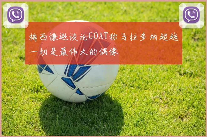 梅西谦逊谈论GOAT称马拉多纳超越一切是最伟大的偶像