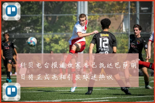 科贝电台报道坎塞洛已抵达巴萨明日将正式亮相引发球迷热议