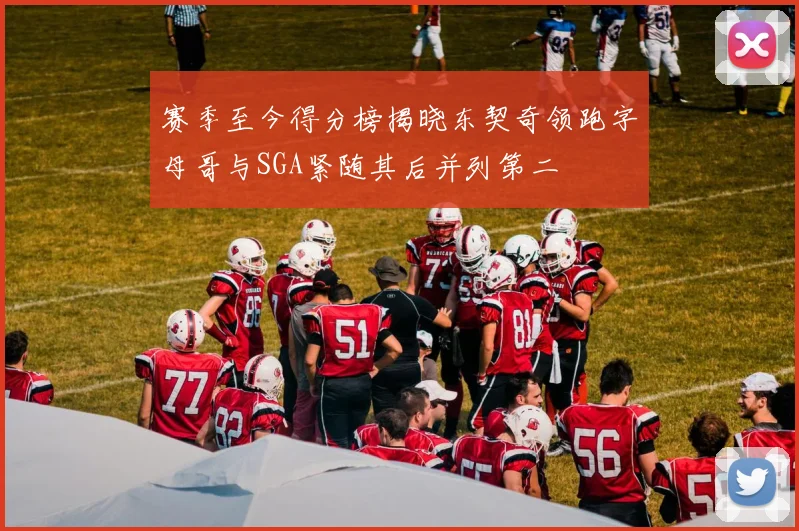 赛季至今得分榜揭晓东契奇领跑字母哥与SGA紧随其后并列第二
