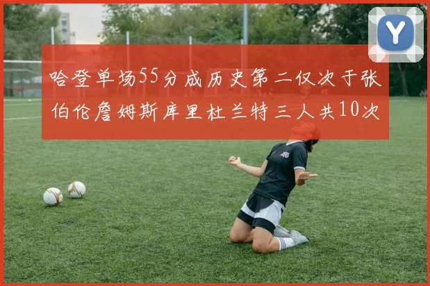 哈登单场55分成历史第二仅次于张伯伦詹姆斯库里杜兰特三人共10次