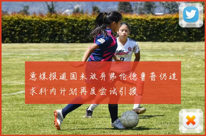 意媒报道国米放弃弗伦德鲁普仍追求科内计划再度尝试引援