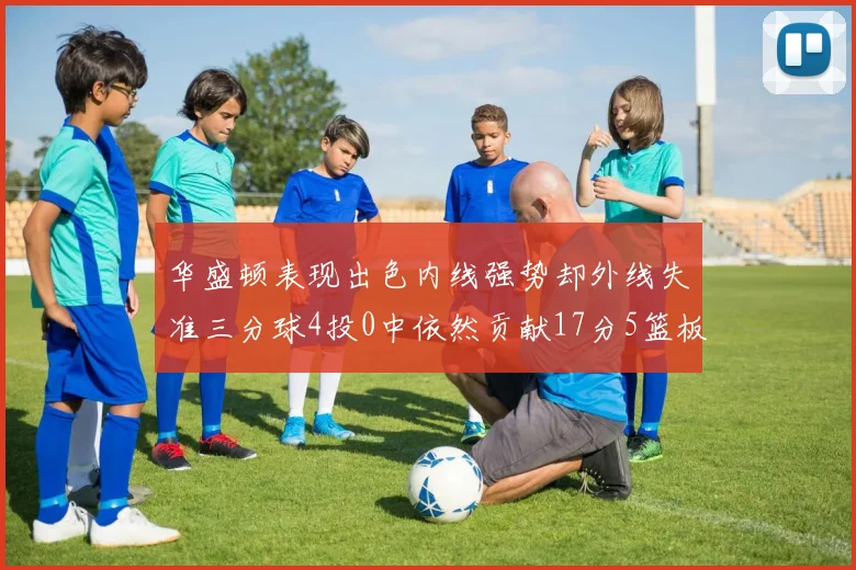 华盛顿表现出色内线强势却外线失准三分球4投0中依然贡献17分5篮板4盖帽