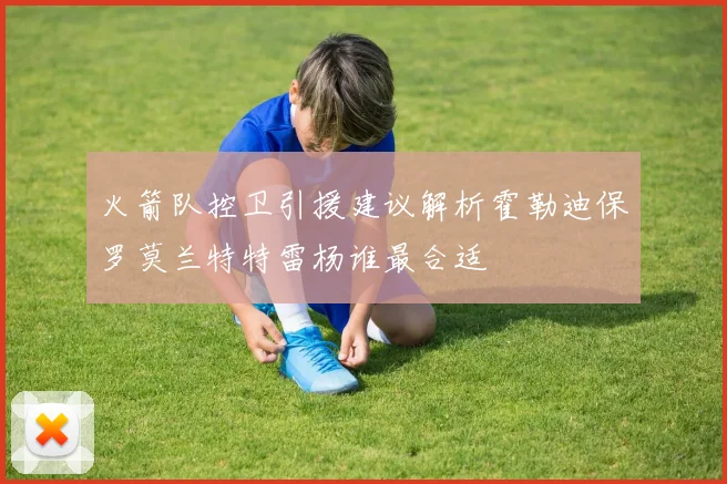 火箭队控卫引援建议解析霍勒迪保罗莫兰特特雷杨谁最合适