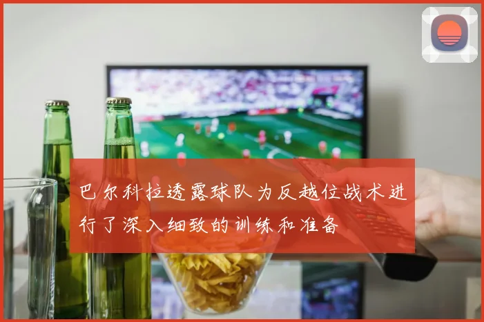 巴尔科拉透露球队为反越位战术进行了深入细致的训练和准备