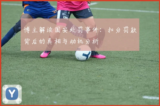 博主解读国安处罚事件：扣分罚款背后的真相与动机分析