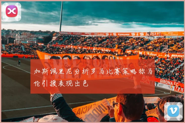 加斯佩里尼分析罗马比赛策略称马伦引援表现出色