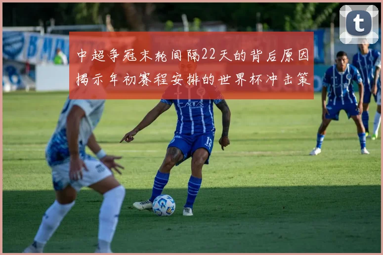 中超争冠末轮间隔22天的背后原因揭示年初赛程安排的世界杯冲击策略
