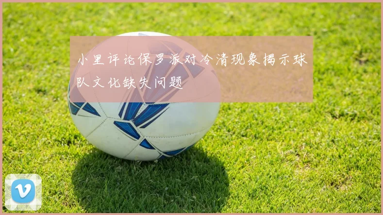 小里评论保罗派对冷清现象揭示球队文化缺失问题