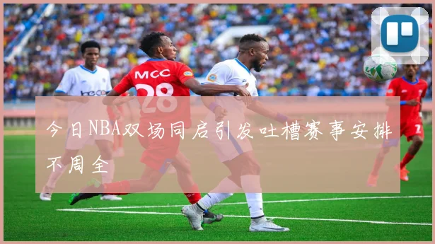 今日NBA双场同启引发吐槽赛事安排不周全