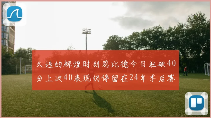 久违的辉煌时刻恩比德今日狂砍40分上次40表现仍停留在24年季后赛