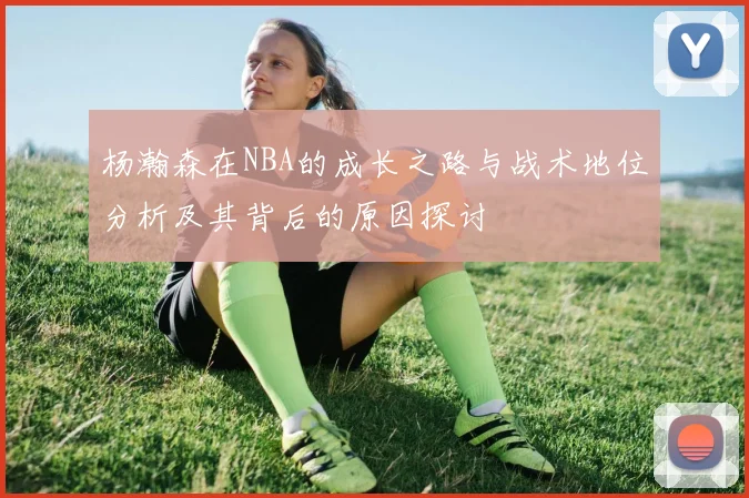 杨瀚森在NBA的成长之路与战术地位分析及其背后的原因探讨