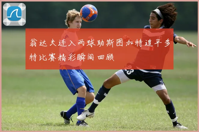 翁达夫连入两球助斯图加特追平多特比赛精彩瞬间回顾