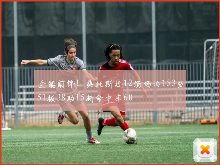 全能前锋！桑托斯近12场场均153分51板38助15断命中率60