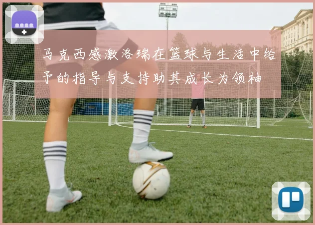马克西感激洛瑞在篮球与生活中给予的指导与支持助其成长为领袖