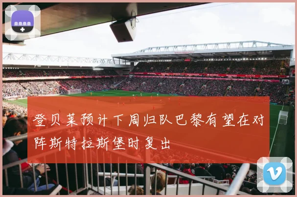 登贝莱预计下周归队巴黎有望在对阵斯特拉斯堡时复出