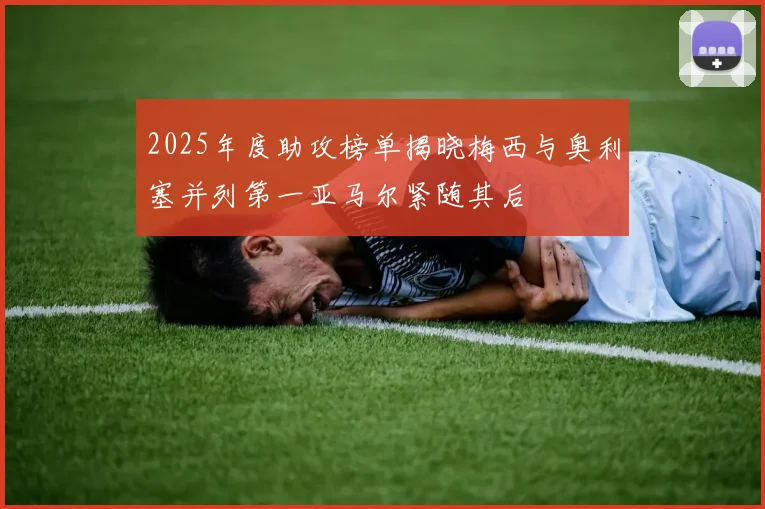 2025年度助攻榜单揭晓梅西与奥利塞并列第一亚马尔紧随其后