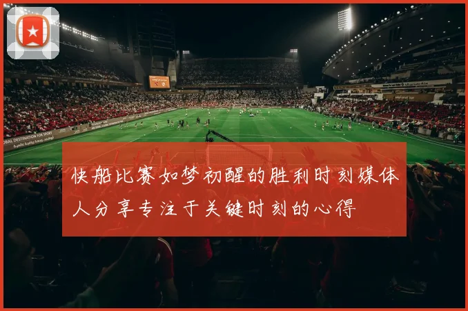 快船比赛如梦初醒的胜利时刻媒体人分享专注于关键时刻的心得