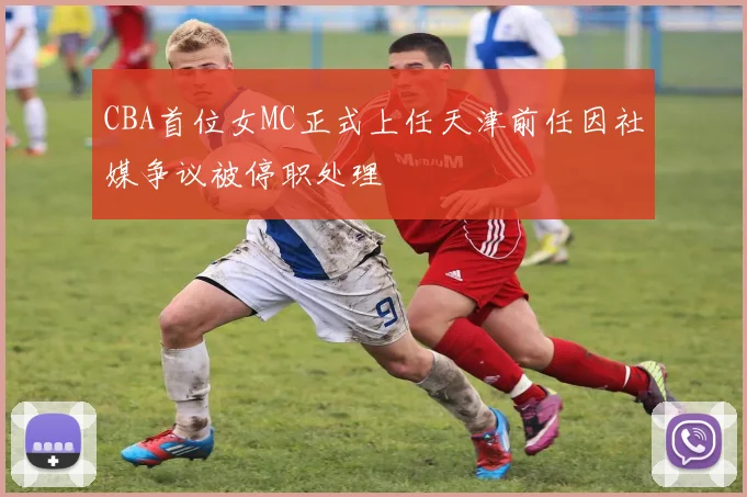 CBA首位女MC正式上任天津前任因社媒争议被停职处理