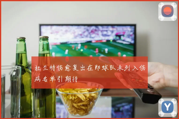 杜兰特伤愈复出在即球队未列入伤病名单引期待