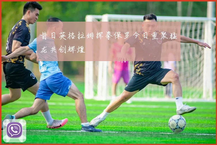 昔日英格拉姆挥拳保罗今日重聚猛龙共创辉煌
