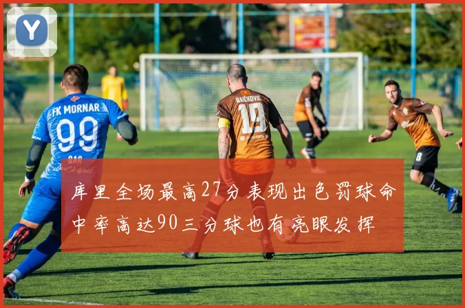 库里全场最高27分表现出色罚球命中率高达90三分球也有亮眼发挥