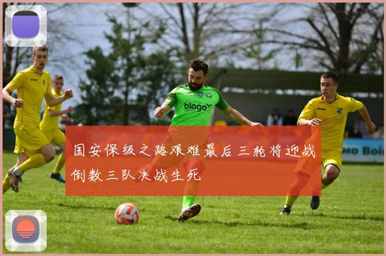国安保级之路艰难最后三轮将迎战倒数三队决战生死