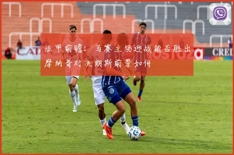 法甲前瞻：马赛主场迎战能否胜出摩纳哥对决朗斯前景如何