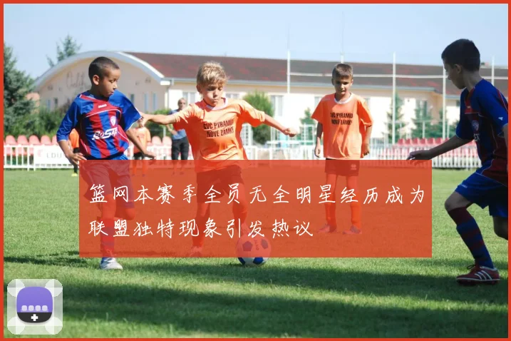 篮网本赛季全员无全明星经历成为联盟独特现象引发热议