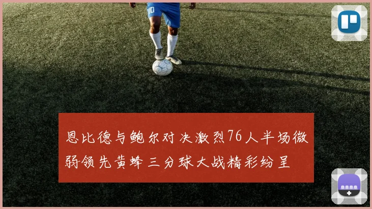恩比德与鲍尔对决激烈76人半场微弱领先黄蜂三分球大战精彩纷呈