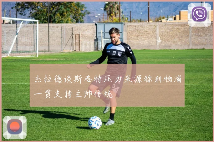 杰拉德谈斯洛特压力来源称利物浦一贯支持主帅传统