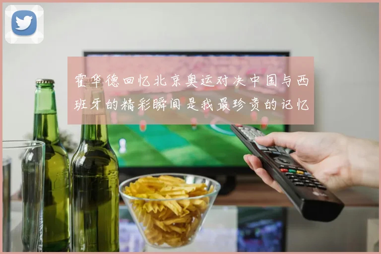 霍华德回忆北京奥运对决中国与西班牙的精彩瞬间是我最珍贵的记忆之一