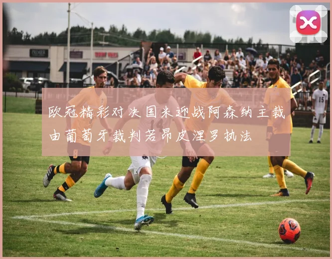 欧冠精彩对决国米迎战阿森纳主裁由葡萄牙裁判若昂皮涅罗执法