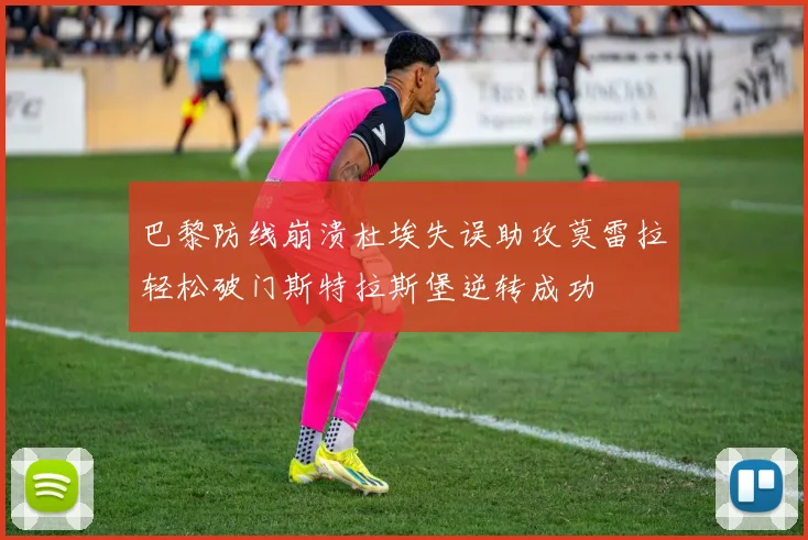 巴黎防线崩溃杜埃失误助攻莫雷拉轻松破门斯特拉斯堡逆转成功