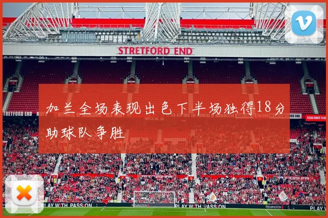 加兰全场表现出色下半场独得18分助球队争胜