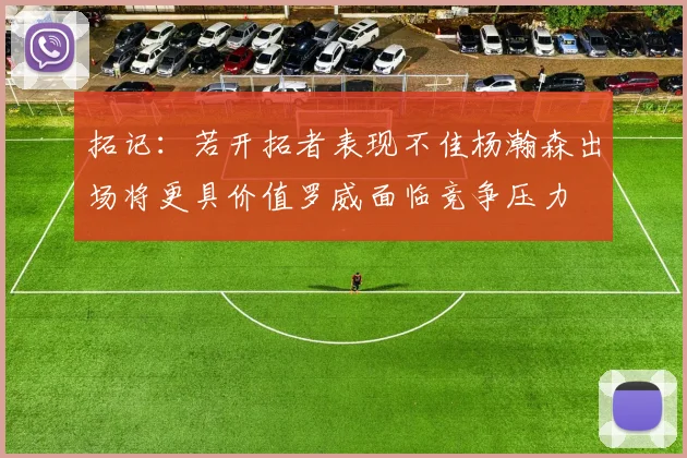 拓记：若开拓者表现不佳杨瀚森出场将更具价值罗威面临竞争压力