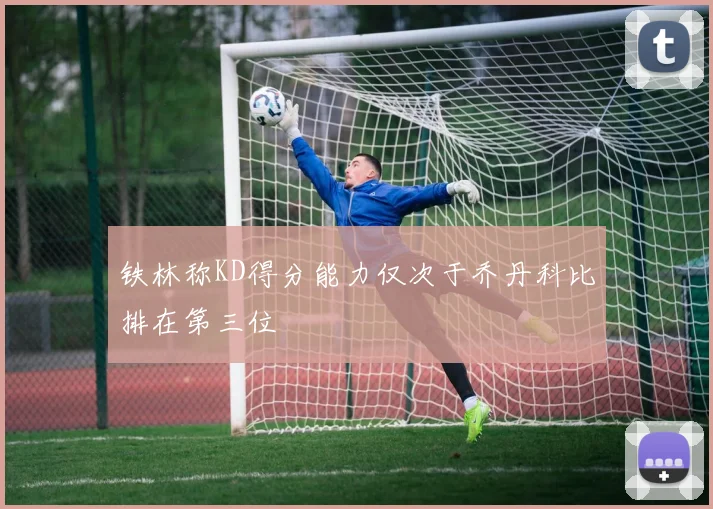 铁林称KD得分能力仅次于乔丹科比排在第三位