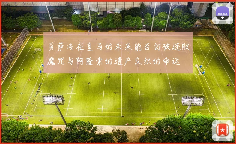 贡萨洛在皇马的未来能否打破连败魔咒与阿隆索的遗产交织的命运