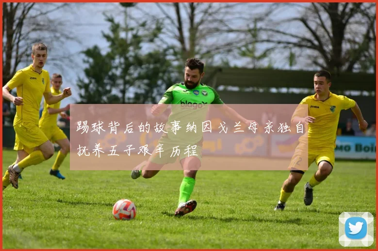 踢球背后的故事纳因戈兰母亲独自抚养五子艰辛历程