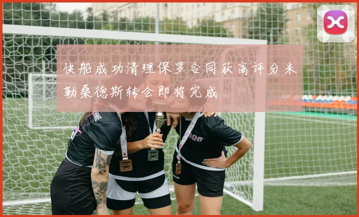 快船成功清理保罗合同获高评分米勒桑德斯转会即将完成