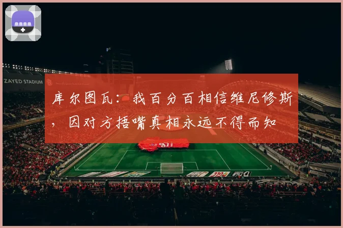 库尔图瓦：我百分百相信维尼修斯，因对方捂嘴真相永远不得而知