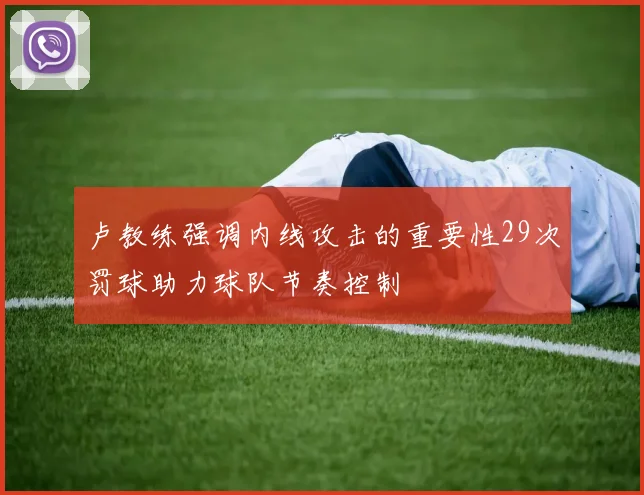 卢教练强调内线攻击的重要性29次罚球助力球队节奏控制
