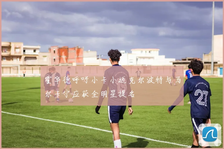 霍华德呼吁小卡小迈克尔波特与马尔卡宁应获全明星提名